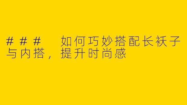 ### 如何巧妙搭配长袄子与内搭，提升时尚感
