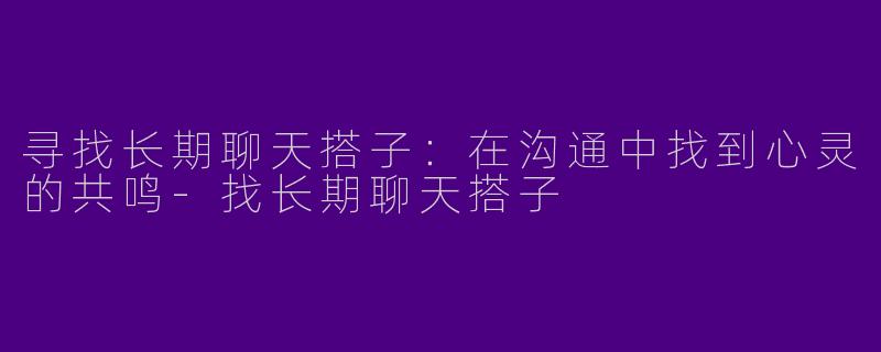 寻找长期聊天搭子:在沟通中找到心灵的共鸣