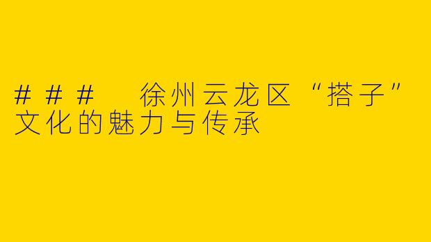 ### 徐州云龙区“搭子”文化的魅力与传承