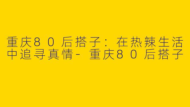 重庆80后搭子：在热辣生活中追寻真情-重庆80后搭子
