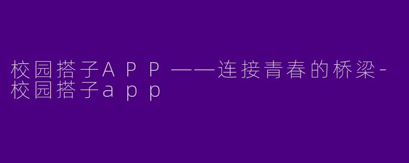 校园搭子APP——连接青春的桥梁-校园搭子app