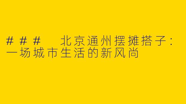 ### 北京通州摆摊搭子:一场城市生活的新风尚