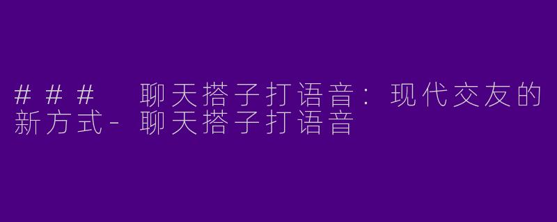 ### 聊天搭子打语音：现代交友的新方式-聊天搭子打语音