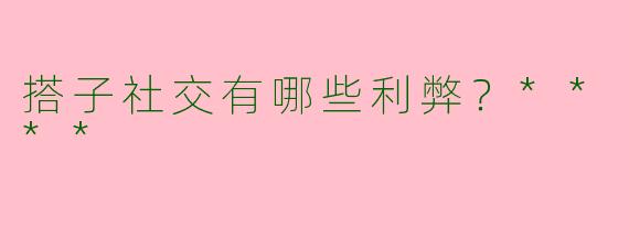 搭子社交有哪些利弊？****
