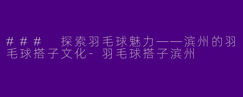 ### 探索羽毛球魅力——滨州的羽毛球搭子文化-羽毛球搭子滨州