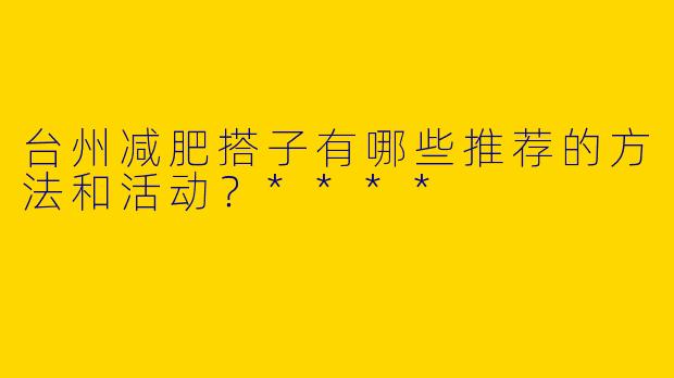台州减肥搭子有哪些推荐的方法和活动？****