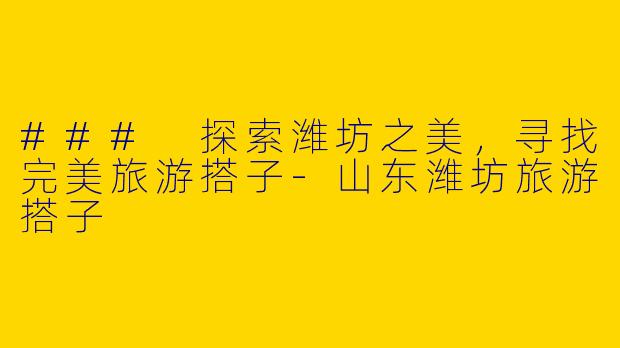 ### 探索潍坊之美,寻找完美旅游搭子