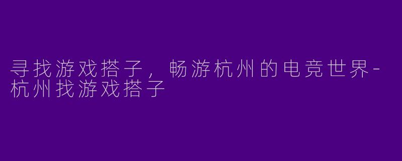 寻找游戏搭子，畅游杭州的电竞世界-杭州找游戏搭子