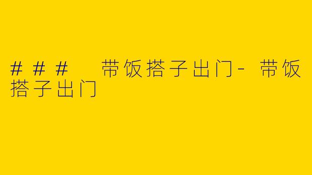 ### 带饭搭子出门-带饭搭子出门