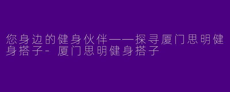 您身边的健身伙伴——探寻厦门思明健身搭子-厦门思明健身搭子