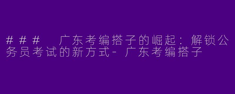 ### 广东考编搭子的崛起：解锁公务员考试的新方式