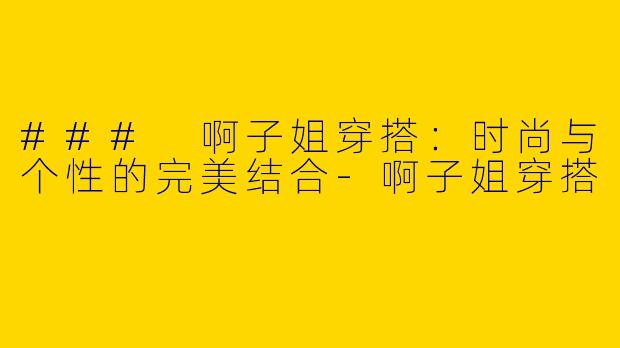 ### 啊子姐穿搭：时尚与个性的完美结合