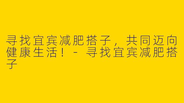 寻找宜宾减肥搭子，共同迈向健康生活！-寻找宜宾减肥搭子