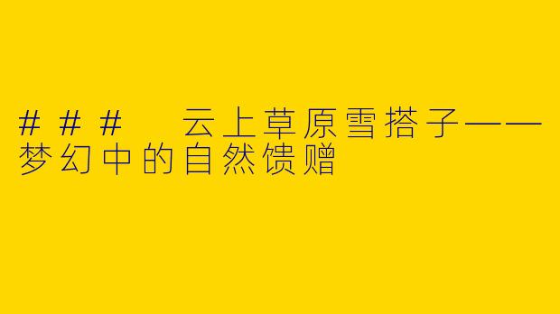 ### 云上草原雪搭子——梦幻中的自然馈赠