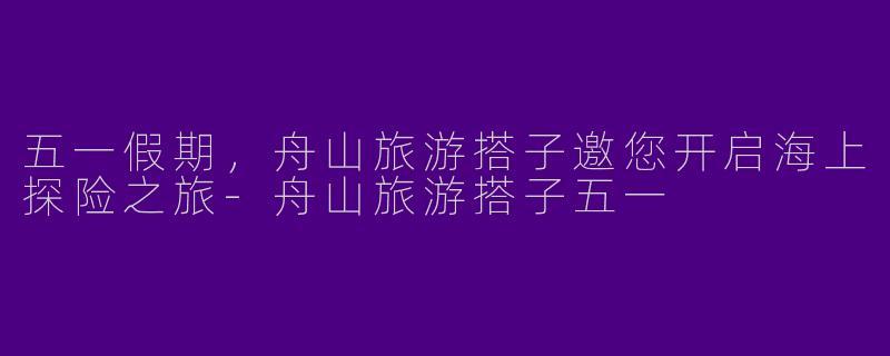 五一假期，舟山旅游搭子邀您开启海上探险之旅-舟山旅游搭子五一