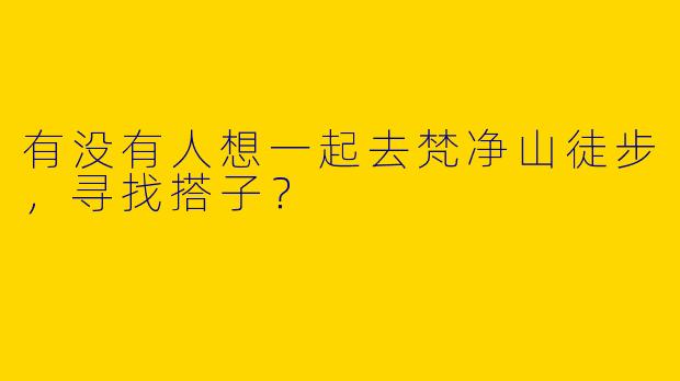 有没有人想一起去梵净山徒步，寻找搭子？