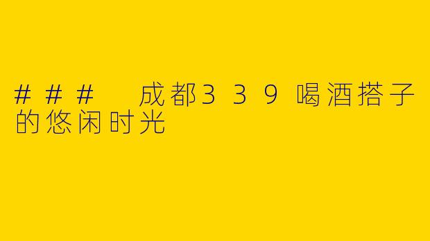 ### 成都339喝酒搭子的悠闲时光