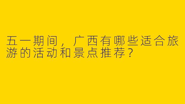 五一期间，广西有哪些适合旅游的活动和景点推荐？