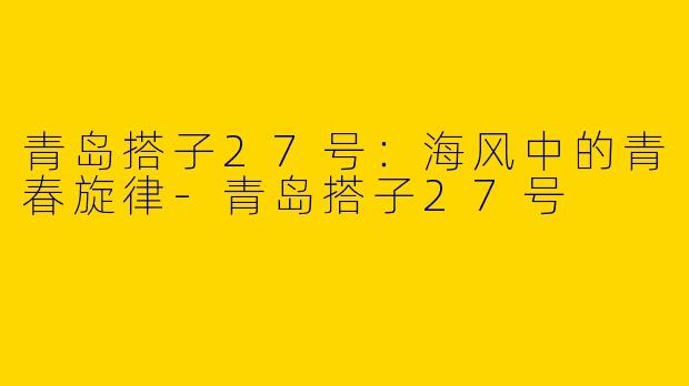 青岛搭子27号：海风中的青春旋律-青岛搭子27号
