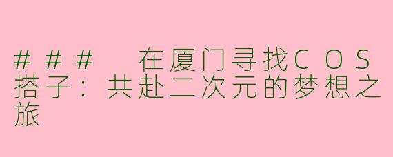 ### 在厦门寻找COS搭子：共赴二次元的梦想之旅