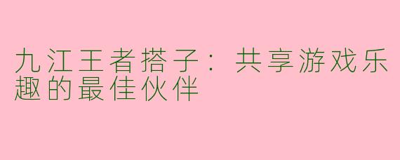 九江王者搭子：共享游戏乐趣的最佳伙伴