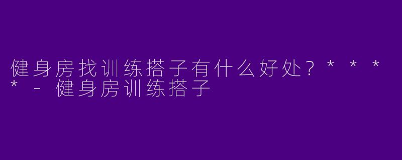 健身房找训练搭子有什么好处？****