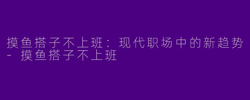 摸鱼搭子不上班：现代职场中的新趋势-摸鱼搭子不上班