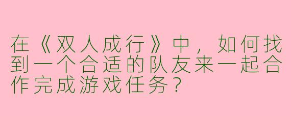 在《双人成行》中，如何找到一个合适的队友来一起合作完成游戏任务？