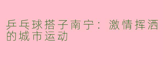 乒乓球搭子南宁：激情挥洒的城市运动