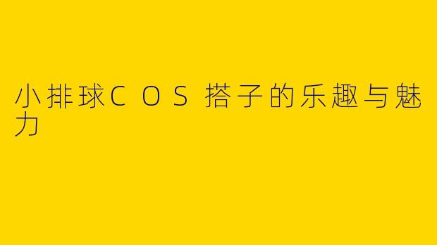 小排球COS搭子的乐趣与魅力