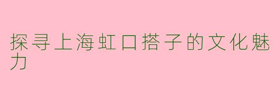 探寻上海虹口搭子的文化魅力