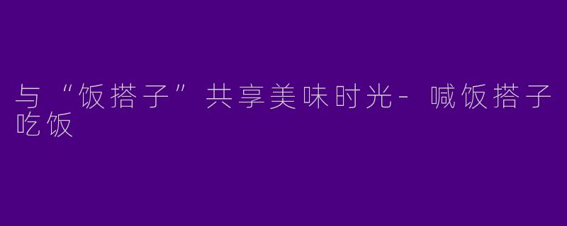 与“饭搭子”共享美味时光-喊饭搭子吃饭