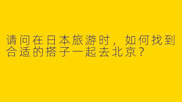 请问在日本旅游时，如何找到合适的搭子一起去北京？  