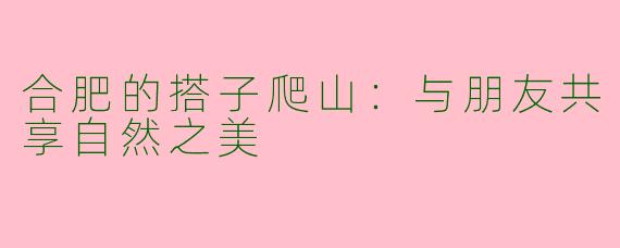 合肥的搭子爬山：与朋友共享自然之美