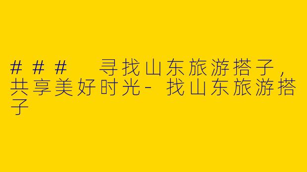 ### 寻找山东旅游搭子,共享美好时光