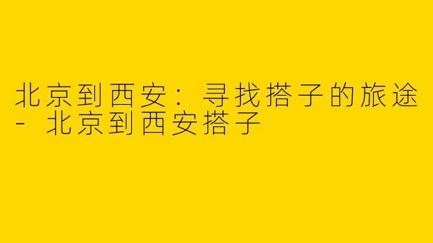 北京到西安：寻找搭子的旅途-北京到西安搭子