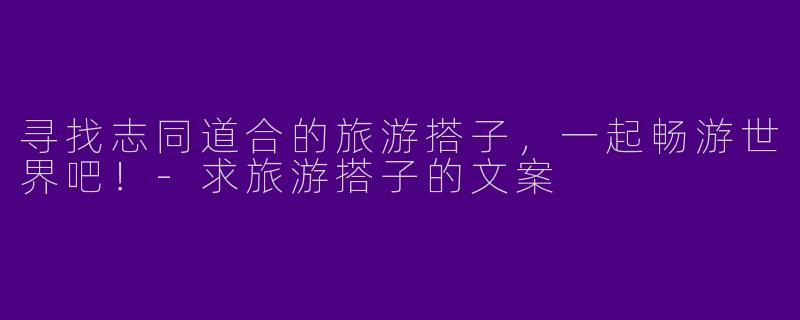 寻找志同道合的旅游搭子，一起畅游世界吧！-求旅游搭子的文案