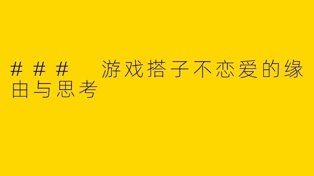 ### 游戏搭子不恋爱的缘由与思考