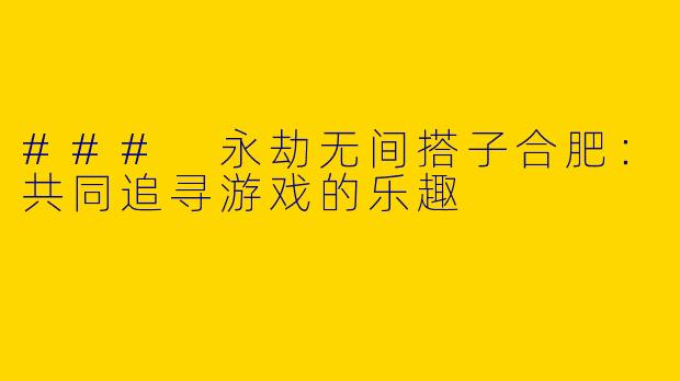 ### 永劫无间搭子合肥：共同追寻游戏的乐趣