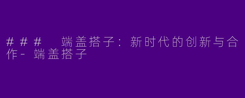 ### 端盖搭子：新时代的创新与合作