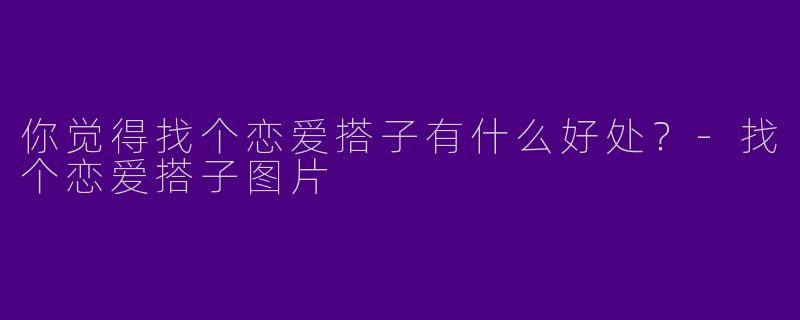你觉得找个恋爱搭子有什么好处?