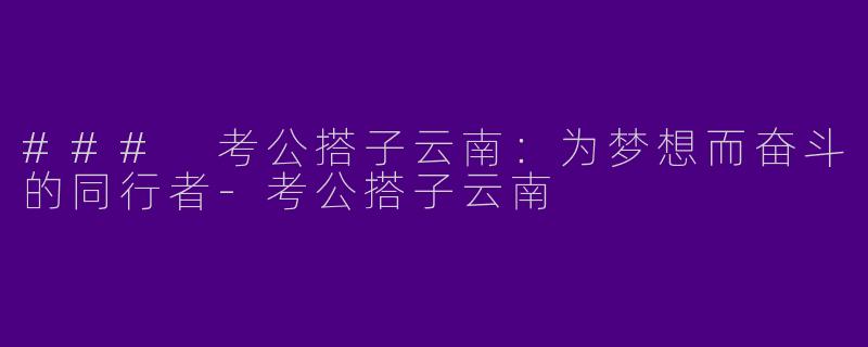 ### 考公搭子云南：为梦想而奋斗的同行者-考公搭子云南