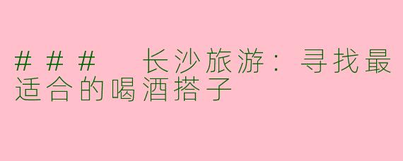 ### 长沙旅游：寻找最适合的喝酒搭子
