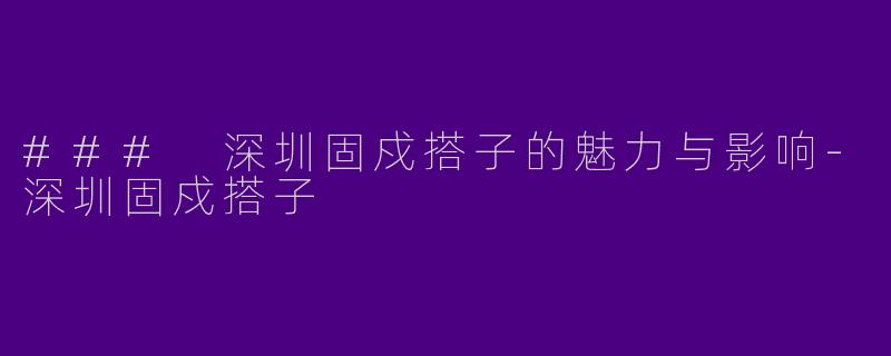 ### 深圳固戍搭子的魅力与影响-深圳固戍搭子