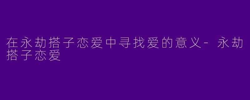 在永劫搭子恋爱中寻找爱的意义-永劫搭子恋爱