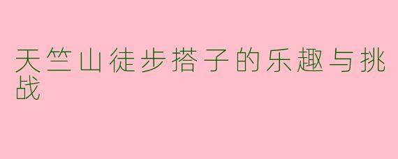 天竺山徒步搭子的乐趣与挑战
