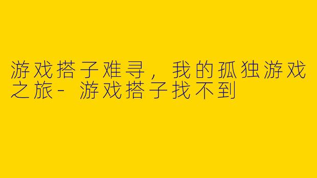 游戏搭子难寻，我的孤独游戏之旅