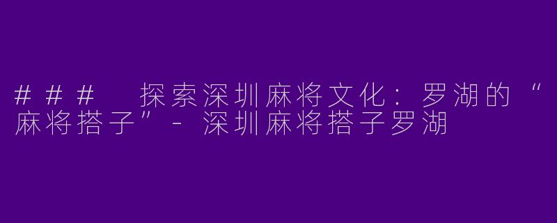 ### 探索深圳麻将文化:罗湖的“麻将搭子”