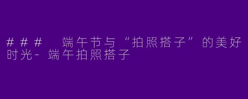 ### 端午节与“拍照搭子”的美好时光