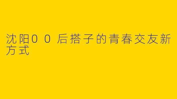 沈阳00后搭子的青春交友新方式